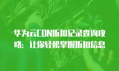 华为云CDN折扣记录查询攻略：让你轻松掌握折扣信息