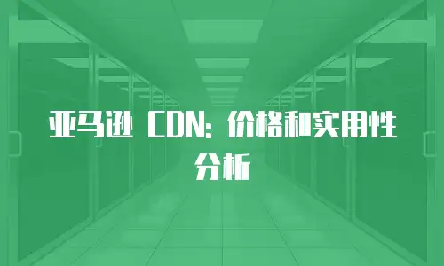 亚马逊 CDN: 价格和实用性分析