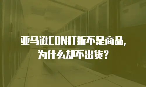 亚马逊CDN打折不是商品，为什么却不出货？
