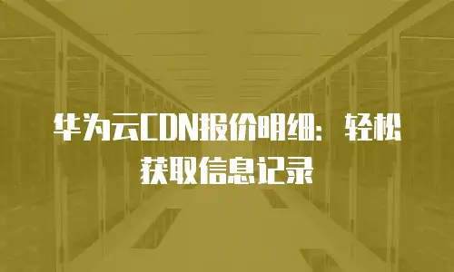 华为云CDN报价明细：轻松获取信息记录