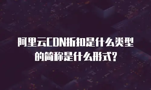 阿里云CDN折扣是什么类型的简称是什么形式?
