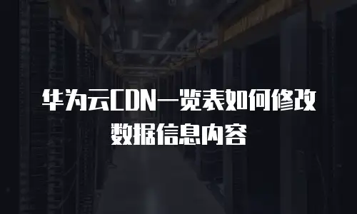 华为云CDN一览表如何修改数据信息内容
