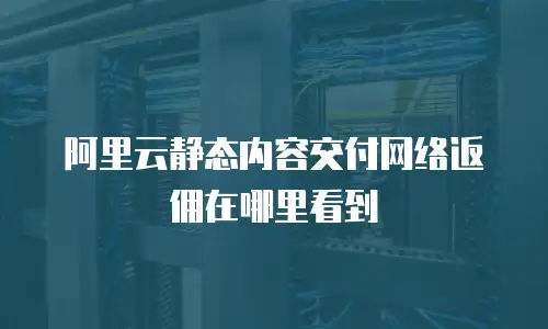 阿里云静态内容交付网络返佣在哪里看到