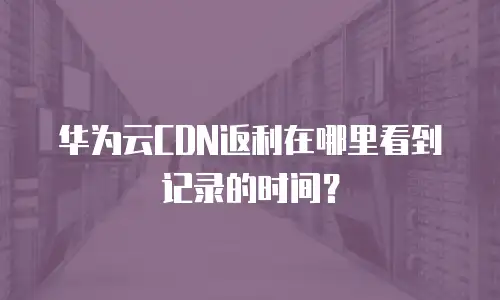 华为云CDN返利在哪里看到记录的时间？