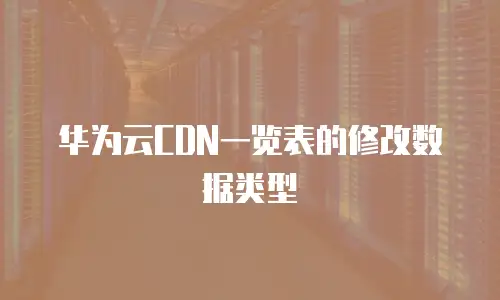 华为云CDN一览表的修改数据类型