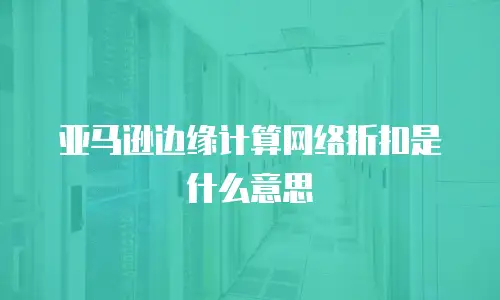 亚马逊边缘计算网络折扣是什么意思