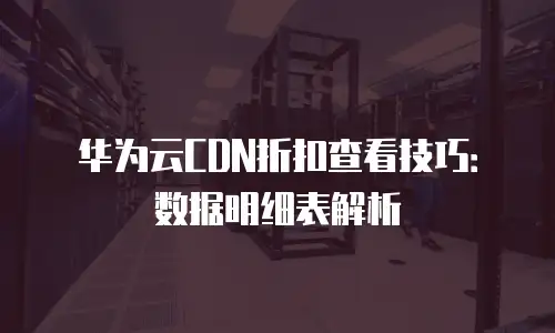 华为云CDN折扣查看技巧：数据明细表解析
