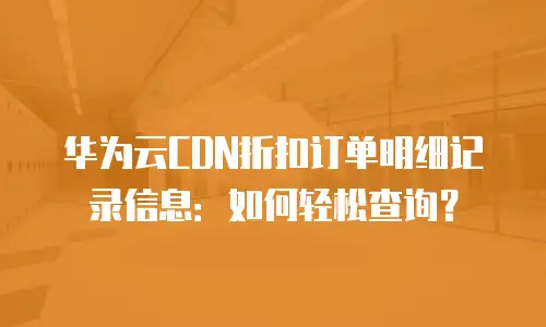 华为云CDN折扣订单明细记录信息：如何轻松查询？