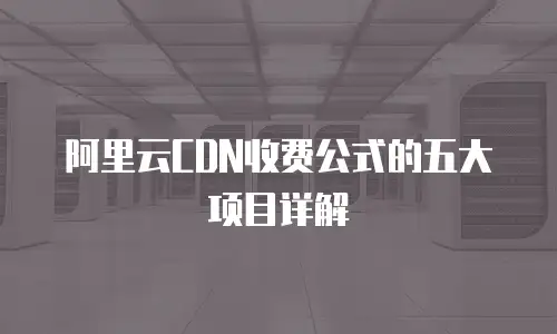 阿里云CDN收费公式的五大项目详解