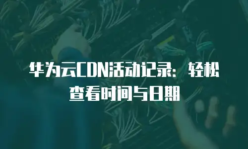华为云CDN活动记录：轻松查看时间与日期