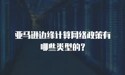 亚马逊边缘计算网络政策有哪些类型的？