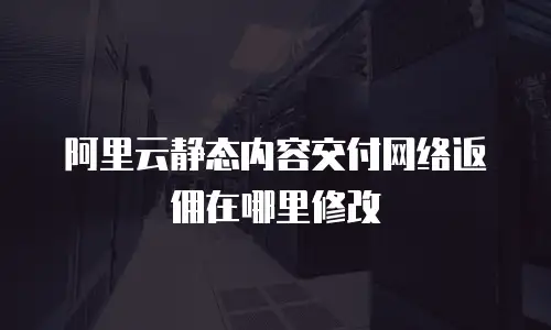 阿里云静态内容交付网络返佣在哪里修改