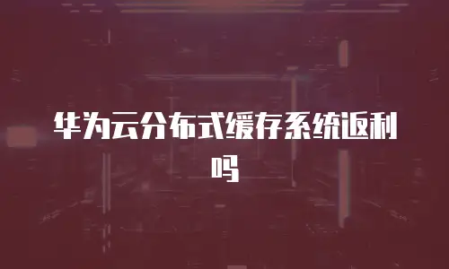 华为云分布式缓存系统返利吗