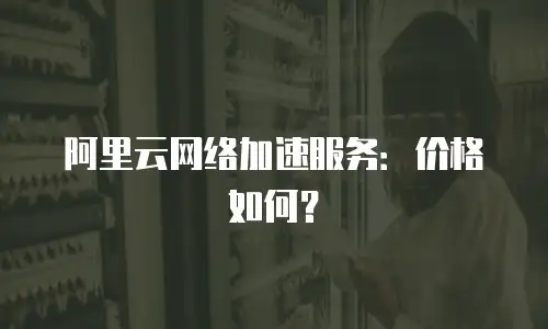 阿里云网络加速服务：价格如何？