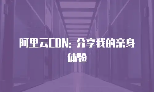阿里云CDN: 分享我的亲身体验