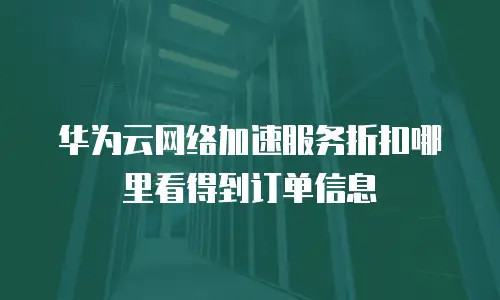 华为云网络加速服务折扣哪里看得到订单信息