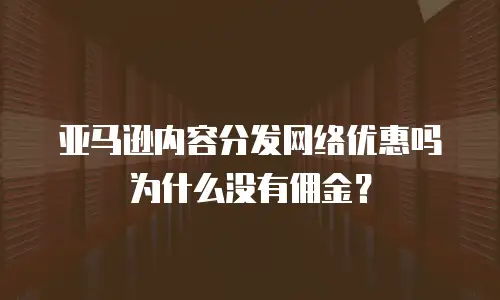 亚马逊内容分发网络优惠吗为什么没有佣金？