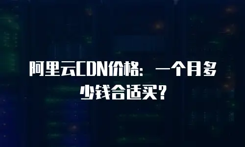 阿里云CDN价格：一个月多少钱合适买？