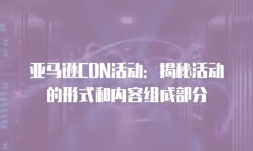 亚马逊CDN活动：揭秘活动的形式和内容组成部分