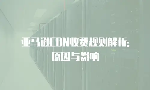亚马逊CDN收费规则解析: 原因与影响