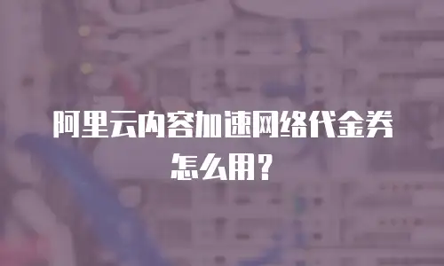 阿里云内容加速网络代金券怎么用？