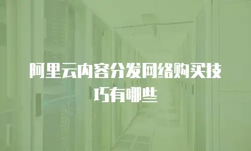 阿里云内容分发网络购买技巧有哪些