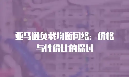 亚马逊负载均衡网络：价格与性价比的探讨