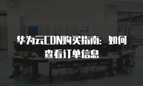 华为云CDN购买指南：如何查看订单信息