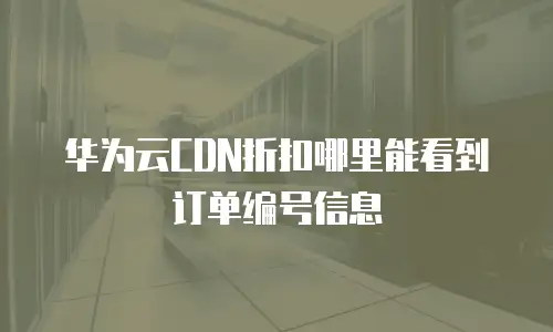华为云CDN折扣哪里能看到订单编号信息