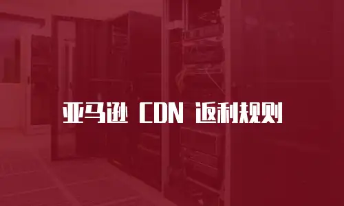 亚马逊 CDN 返利规则