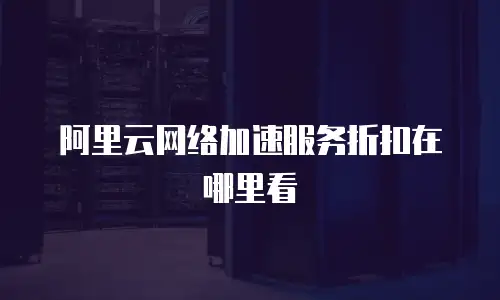 阿里云网络加速服务折扣在哪里看