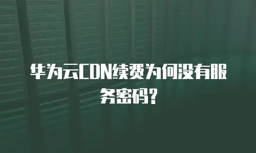 华为云CDN续费为何没有服务密码?