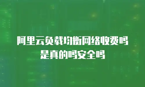 阿里云负载均衡网络收费吗是真的吗安全吗