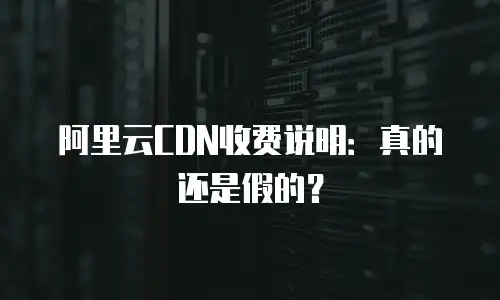 阿里云CDN收费说明：真的还是假的？