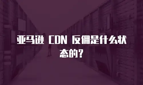 亚马逊 CDN 反佣是什么状态的？