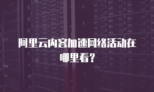 阿里云内容加速网络活动在哪里看？