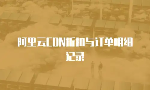 阿里云CDN折扣与订单明细记录