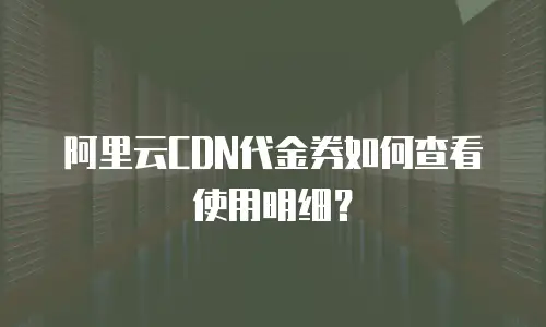 阿里云CDN代金券如何查看使用明细？
