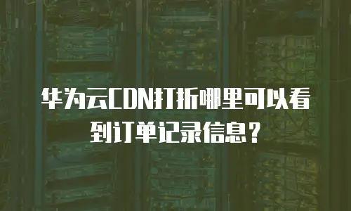 华为云CDN打折哪里可以看到订单记录信息？