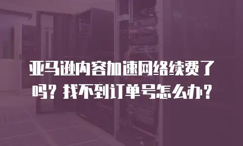 亚马逊内容加速网络续费了吗？找不到订单号怎么办？