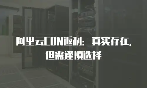 阿里云CDN返利：真实存在，但需谨慎选择
