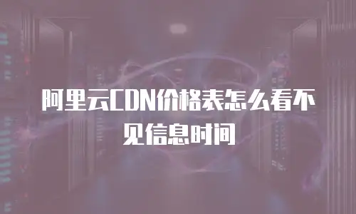 阿里云CDN价格表怎么看不见信息时间