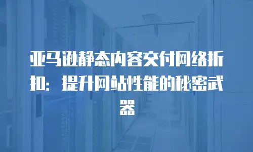 亚马逊静态内容交付网络折扣：提升网站性能的秘密武器