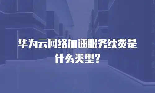 华为云网络加速服务续费是什么类型？