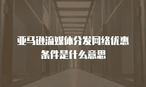 亚马逊流媒体分发网络优惠条件是什么意思