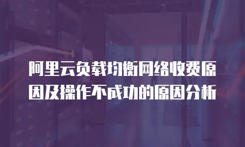 阿里云负载均衡网络收费原因及操作不成功的原因分析