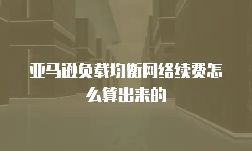 亚马逊负载均衡网络续费怎么算出来的