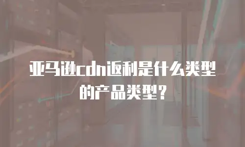 亚马逊cdn返利是什么类型的产品类型？