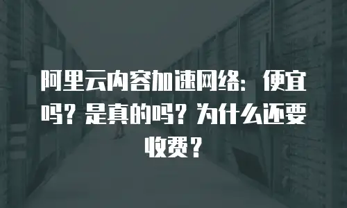 阿里云内容加速网络：便宜吗？是真的吗？为什么还要收费？