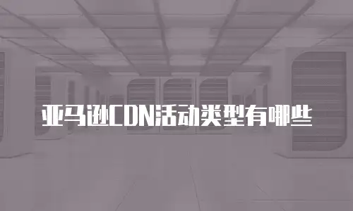亚马逊CDN活动类型有哪些